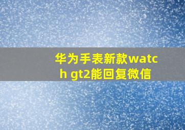 华为手表新款watch gt2能回复微信